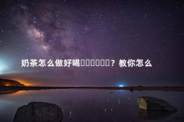 奶茶怎么做好喝？教你怎么做奶茶的视频